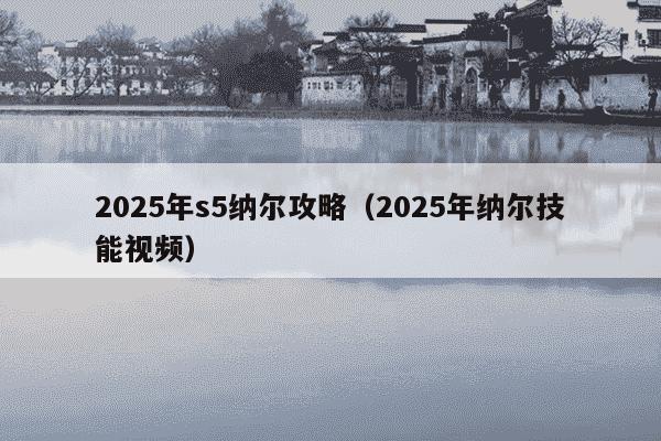 2025年s5纳尔攻略(2025年纳尔技能视频)