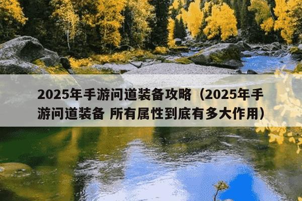 2025年手游问道装备攻略(2025年手游问道装备 所有属性到底有多大作用)
