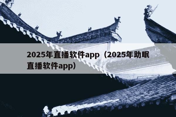 2025年直播软件app(2025年助眠直播软件app)