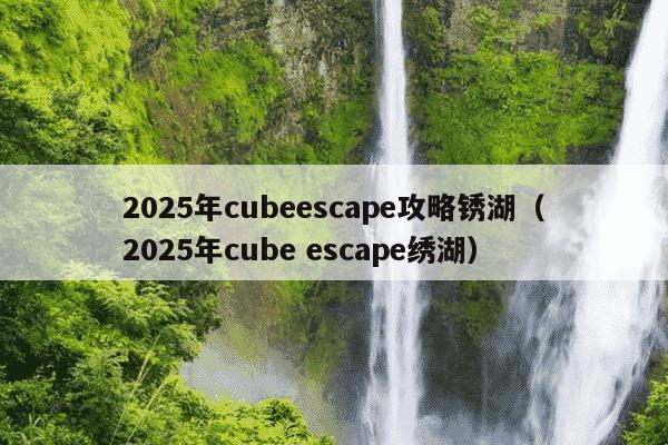 2025年cubeescape攻略锈湖(2025年cube escape绣湖)