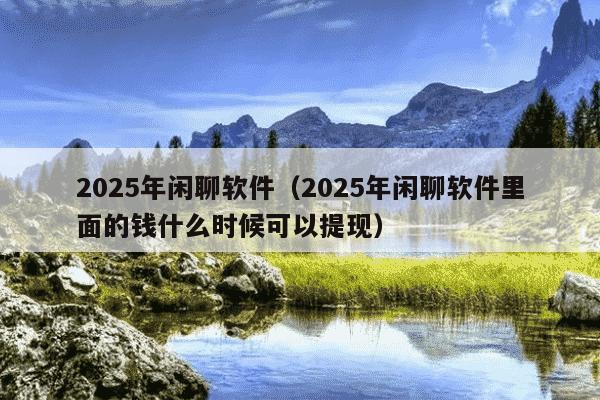 2025年闲聊软件(2025年闲聊软件里面的钱什么时候可以提现)