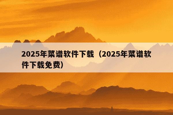 2025年菜谱软件下载(2025年菜谱软件下载免费)