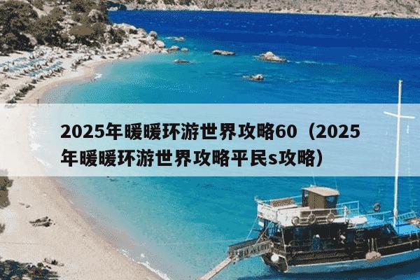 2025年暖暖环游世界攻略60(2025年暖暖环游世界攻略平民s攻略)
