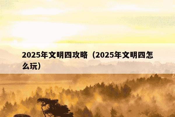 2025年文明四攻略(2025年文明四怎么玩)