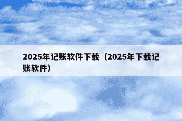 2025年记账软件下载（2025年下载记账软件）