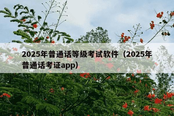 2025年普通话等级考试软件（2025年普通话考证app）