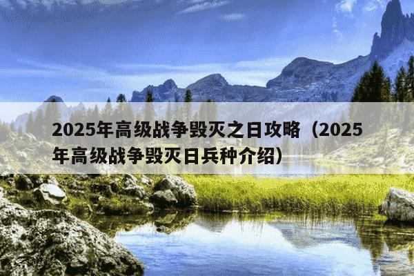 2025年高级战争毁灭之日攻略（2025年高级战争毁灭日兵种介绍）
