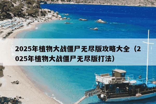 2025年植物大战僵尸无尽版攻略大全(2025年植物大战僵尸无尽版打法)