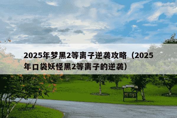 2025年梦黑2等离子逆袭攻略(2025年口袋妖怪黑2等离子的逆袭)