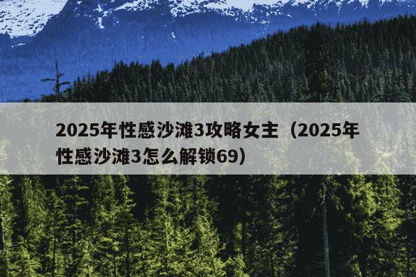 2025年性感沙滩3攻略女主（2025年性感沙滩3怎么解锁69）
