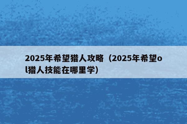2025年希望猎人攻略(2025年希望ol猎人技能在哪里学)