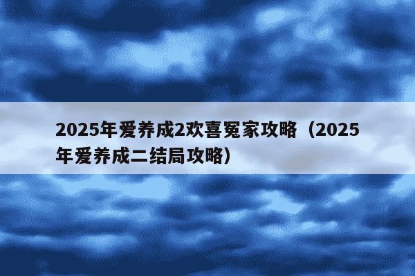 2025年爱养成2欢喜冤家攻略(2025年爱养成二结局攻略)