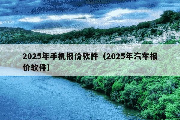 2025年手机报价软件(2025年汽车报价软件)