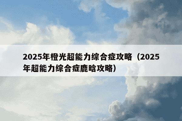 2025年橙光超能力综合症攻略(2025年超能力综合症鹿晗攻略)