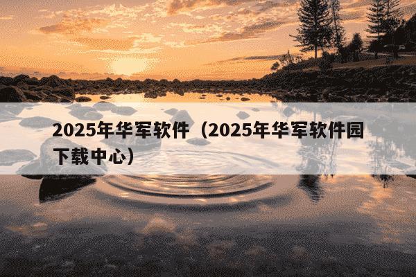 2025年华军软件(2025年华军软件园下载中心)
