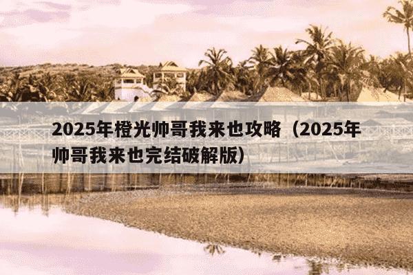 2025年橙光帅哥我来也攻略(2025年帅哥我来也完结破解版)