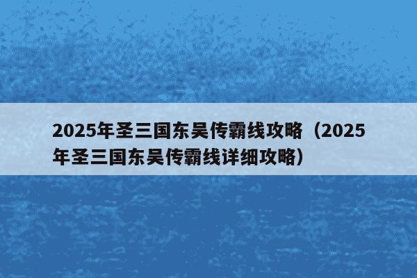 2025年圣三国东吴传霸线攻略(2025年圣三国东吴传霸线详细攻略)