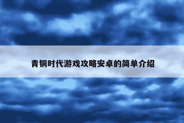 青铜时代游戏攻略安卓的简单介绍