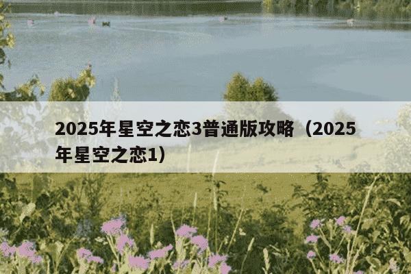 2025年星空之恋3普通版攻略(2025年星空之恋1)