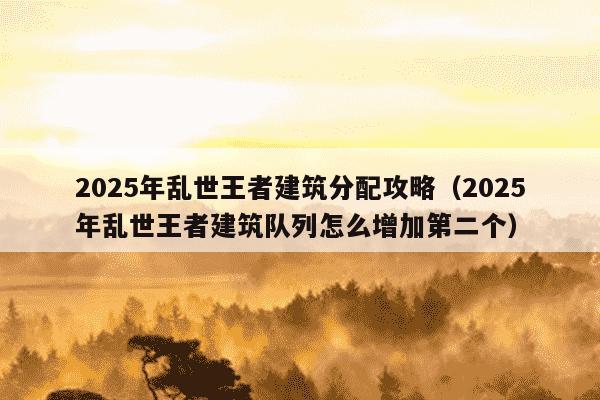 2025年乱世王者建筑分配攻略（2025年乱世王者建筑队列怎么增加第二个）