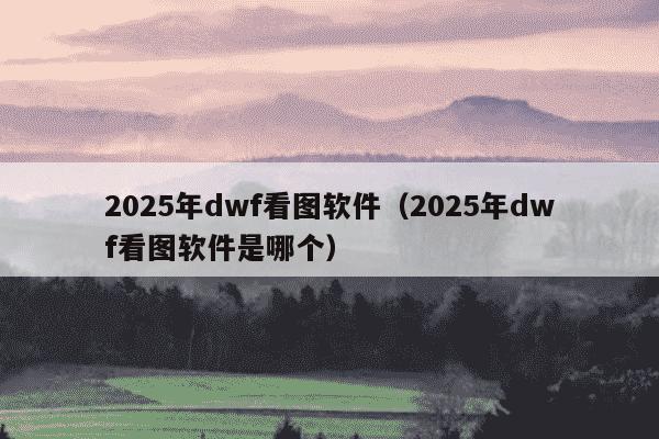 2025年dwf看图软件(2025年dwf看图软件是哪个)