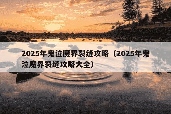 2025年鬼泣魔界裂缝攻略（2025年鬼泣魔界裂缝攻略大全）