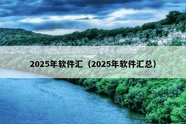 2025年软件汇（2025年软件汇总）