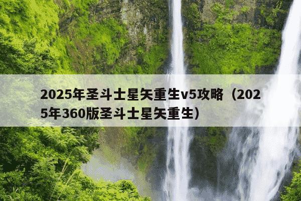2025年圣斗士星矢重生v5攻略（2025年360版圣斗士星矢重生）