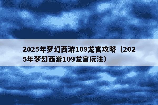 2025年梦幻西游109龙宫攻略(2025年梦幻西游109龙宫玩法)
