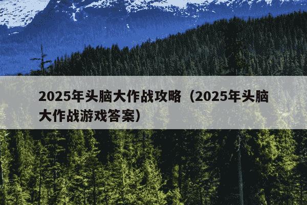 2025年头脑大作战攻略（2025年头脑大作战游戏答案）