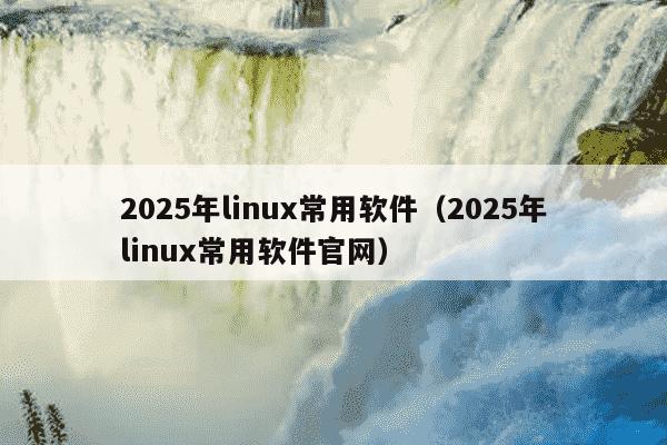 2025年linux常用软件（2025年linux常用软件官网）