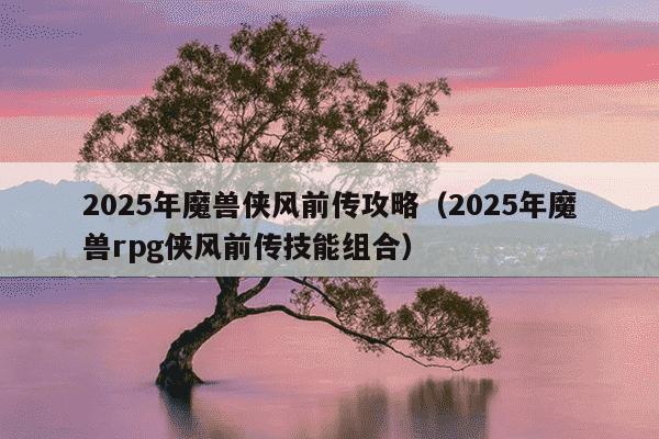 2025年魔兽侠风前传攻略(2025年魔兽rpg侠风前传技能组合)