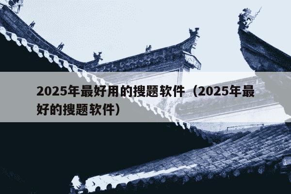 2025年最好用的搜题软件(2025年最好的搜题软件)