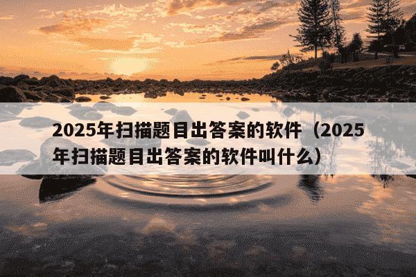 2025年扫描题目出答案的软件（2025年扫描题目出答案的软件叫什么）