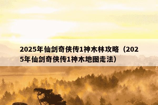 2025年仙剑奇侠传1神木林攻略（2025年仙剑奇侠传1神木地图走法）