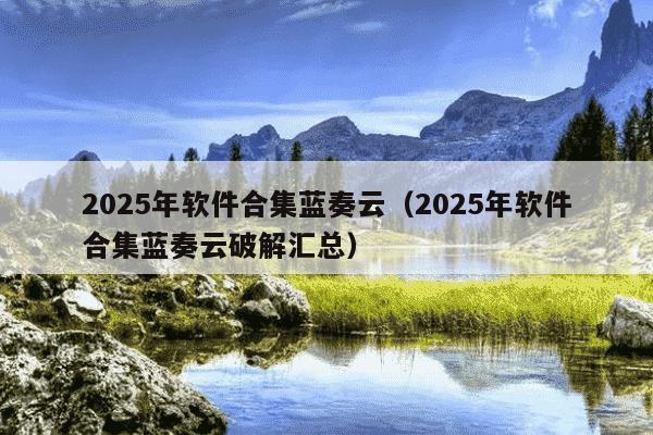 2025年软件合集蓝奏云（2025年软件合集蓝奏云破解汇总）
