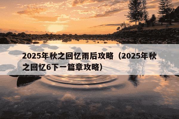 2025年秋之回忆雨后攻略（2025年秋之回忆6下一篇章攻略）