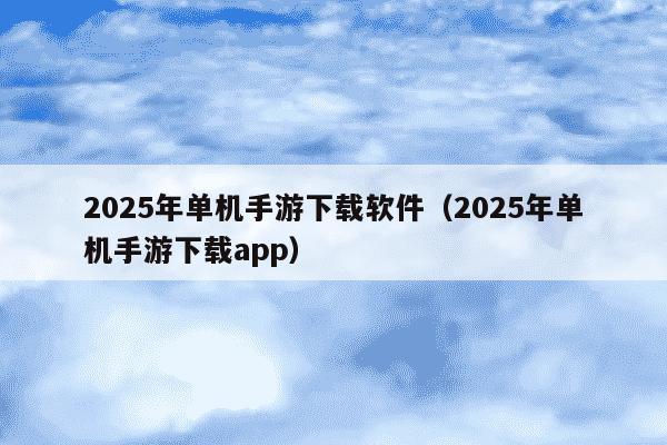 2025年单机手游下载软件（2025年单机手游下载app）