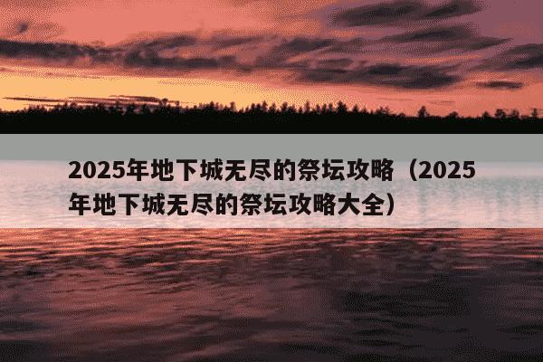 2025年地下城无尽的祭坛攻略（2025年地下城无尽的祭坛攻略大全）