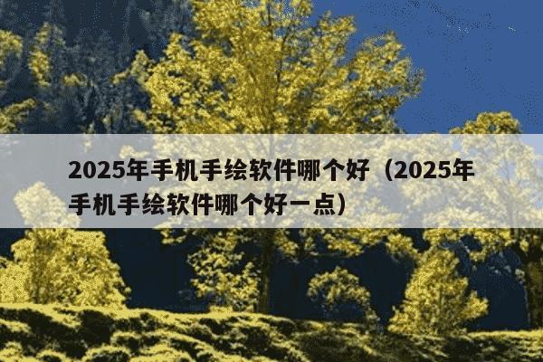 2025年手机手绘软件哪个好（2025年手机手绘软件哪个好一点）