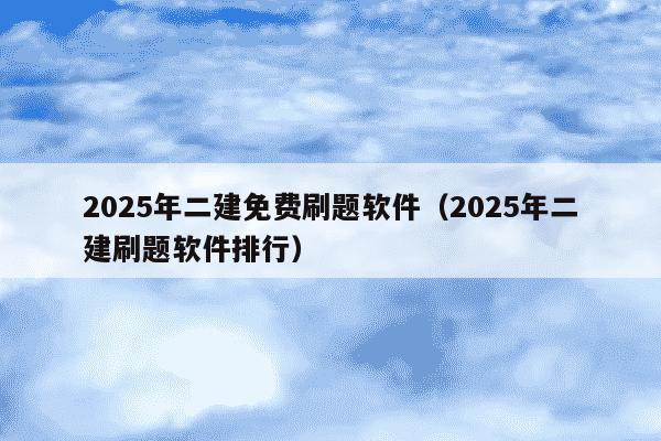 2025年二建免费刷题软件（2025年二建刷题软件排行）