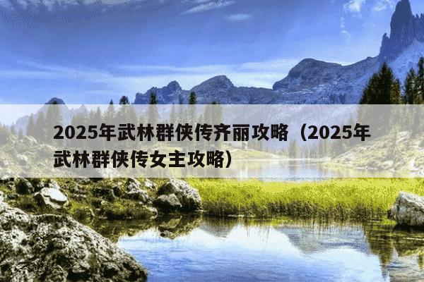 2025年武林群侠传齐丽攻略(2025年武林群侠传女主攻略)