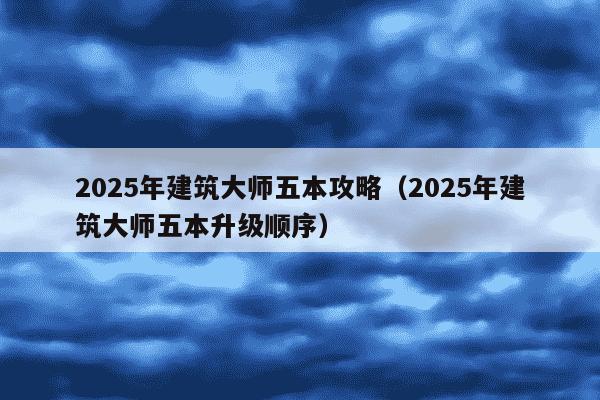 2025年建筑大师五本攻略(2025年建筑大师五本升级顺序)