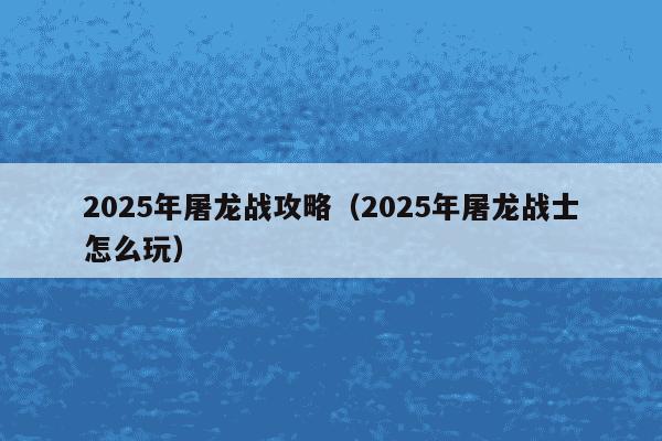 2025年屠龙战攻略（2025年屠龙战士怎么玩）
