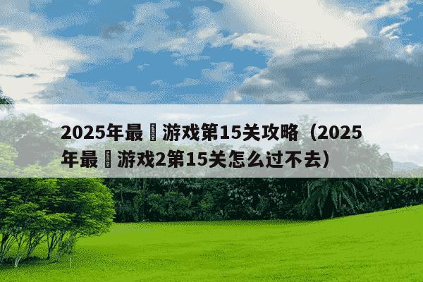2025年最囧游戏第15关攻略（2025年最囧游戏2第15关怎么过不去）