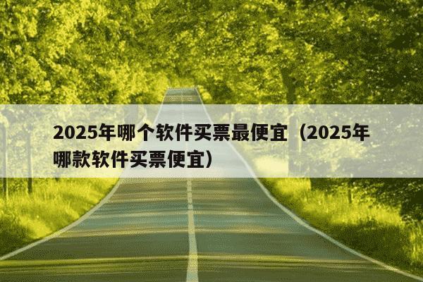 2025年哪个软件买票最便宜（2025年哪款软件买票便宜）