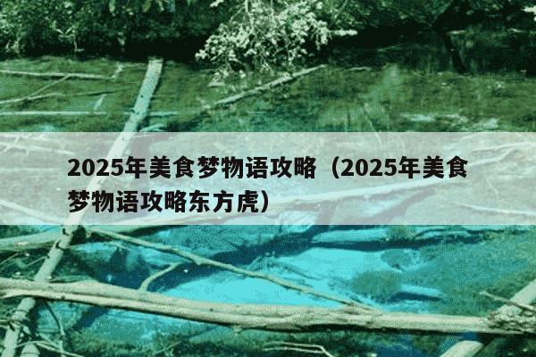 2025年美食梦物语攻略（2025年美食梦物语攻略东方虎）