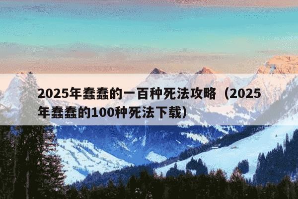 2025年蠢蠢的一百种死法攻略（2025年蠢蠢的100种死法下载）
