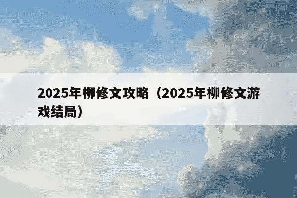 2025年柳修文攻略(2025年柳修文游戏结局)