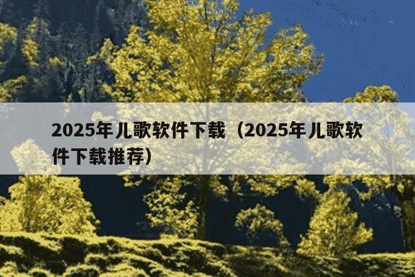 2025年儿歌软件下载（2025年儿歌软件下载推荐）